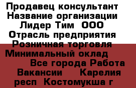 Продавец-консультант › Название организации ­ Лидер Тим, ООО › Отрасль предприятия ­ Розничная торговля › Минимальный оклад ­ 140 000 - Все города Работа » Вакансии   . Карелия респ.,Костомукша г.
